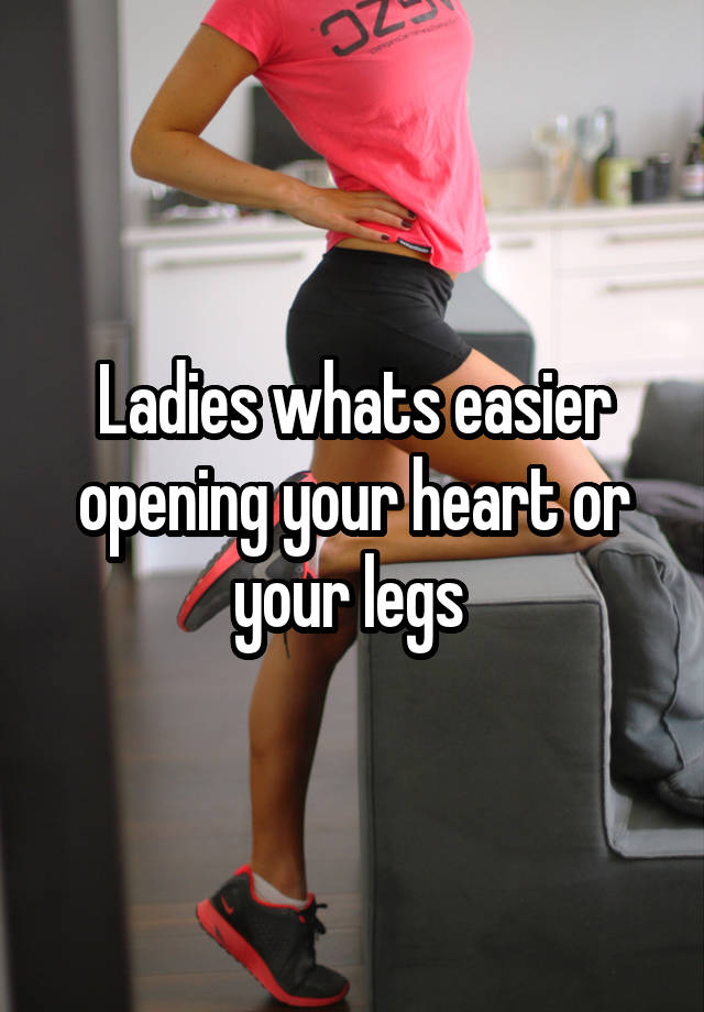Ladies whats easier opening your heart or your legs 
