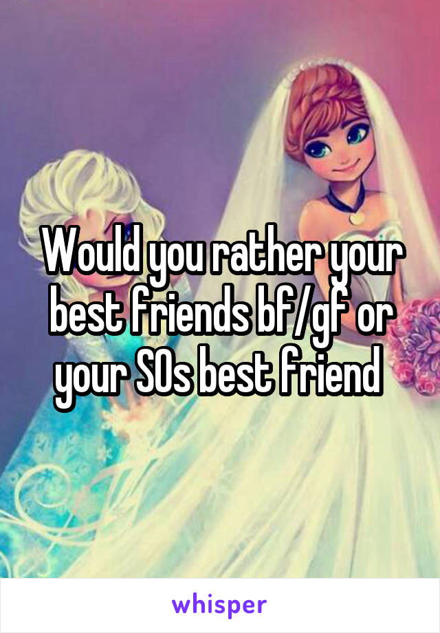 Would you rather your best friends bf/gf or your SOs best friend 