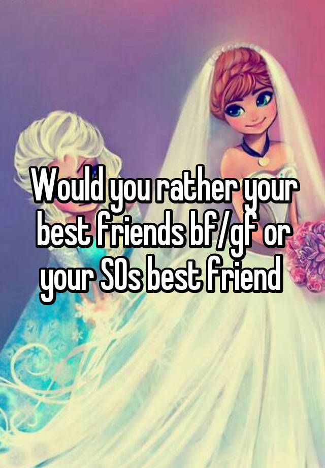 Would you rather your best friends bf/gf or your SOs best friend 