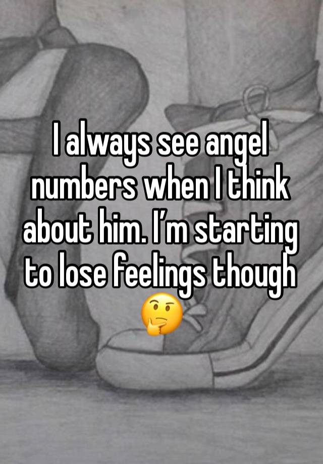 I always see angel numbers when I think about him. I’m starting to lose feelings though 🤔