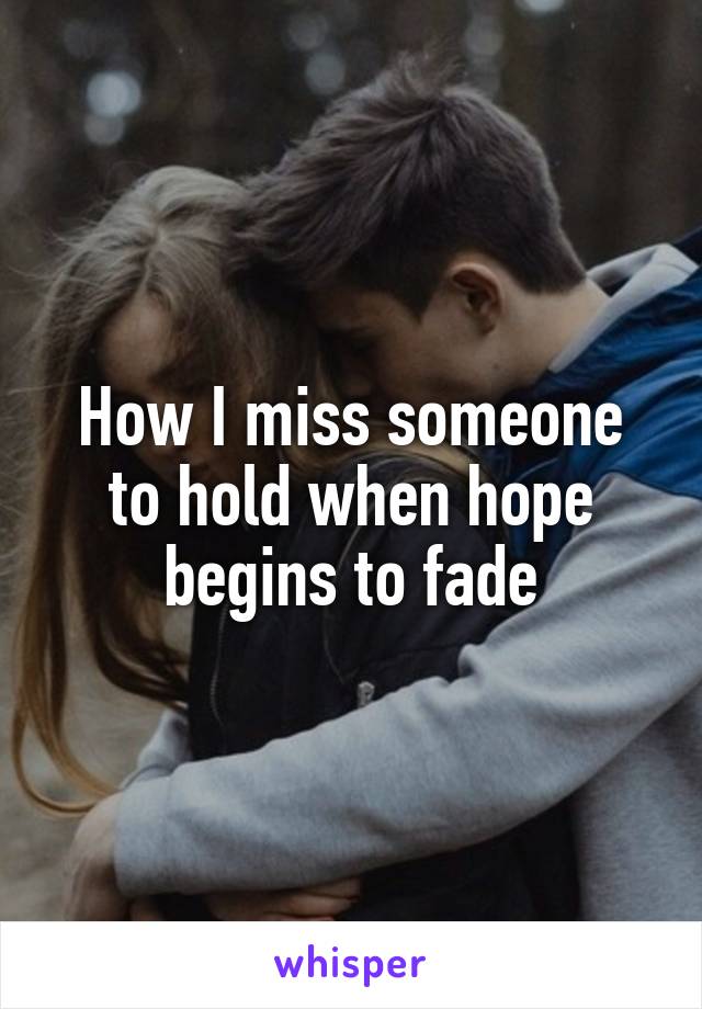 How I miss someone to hold when hope begins to fade