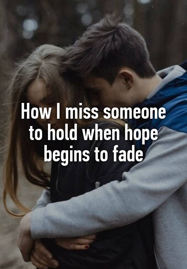 How I miss someone to hold when hope begins to fade