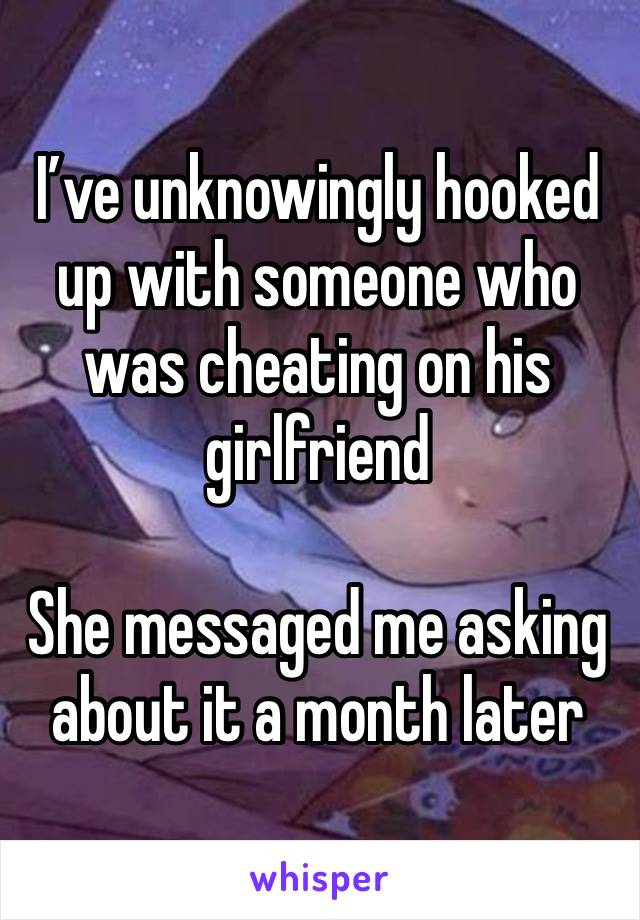 I’ve unknowingly hooked up with someone who was cheating on his girlfriend

She messaged me asking about it a month later
