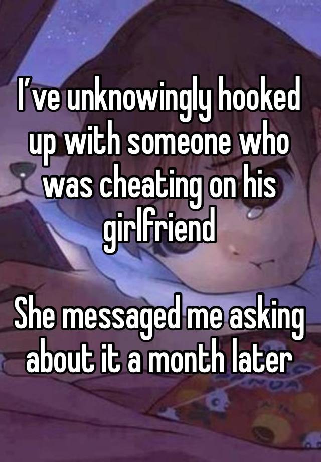 I’ve unknowingly hooked up with someone who was cheating on his girlfriend

She messaged me asking about it a month later