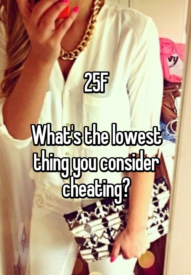 25F

What's the lowest thing you consider cheating?