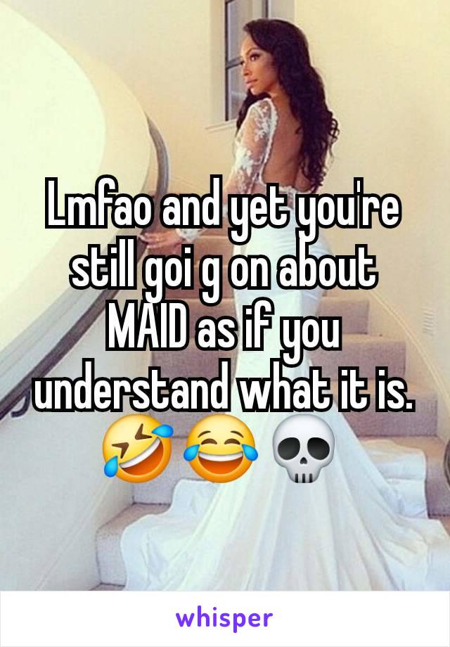 Lmfao and yet you're still goi g on about MAID as if you understand what it is. 🤣 😂 💀 