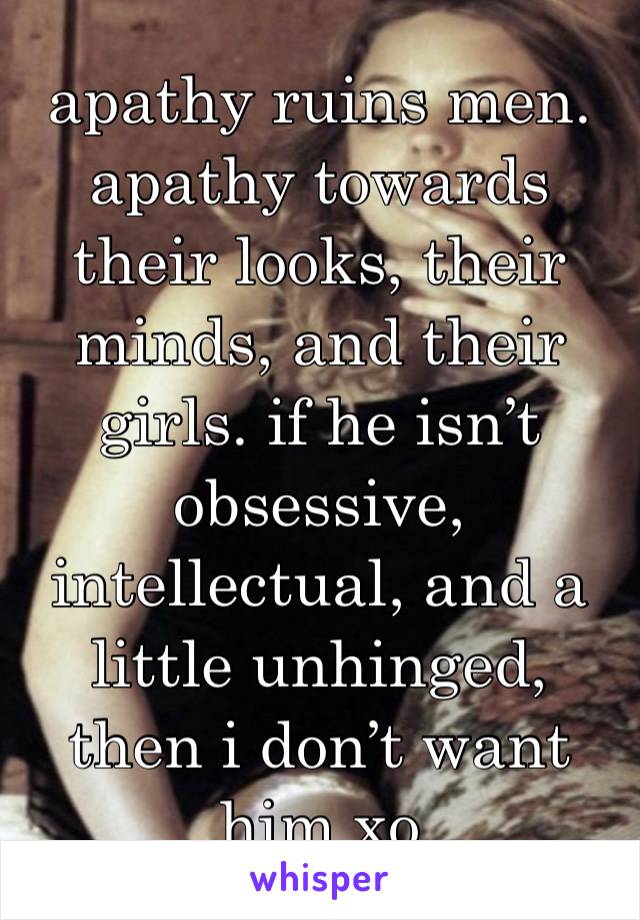 apathy ruins men. apathy towards their looks, their minds, and their girls. if he isn’t obsessive, intellectual, and a little unhinged, then i don’t want him xo