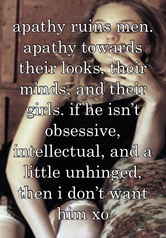 apathy ruins men. apathy towards their looks, their minds, and their girls. if he isn’t obsessive, intellectual, and a little unhinged, then i don’t want him xo