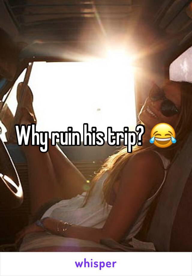 Why ruin his trip? 😂 