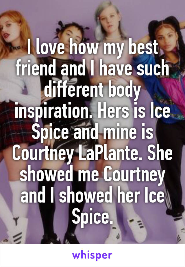 I love how my best friend and I have such different body inspiration. Hers is Ice Spice and mine is Courtney LaPlante. She showed me Courtney and I showed her Ice Spice.