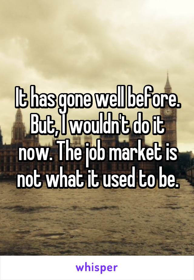 It has gone well before. But, I wouldn't do it now. The job market is not what it used to be.