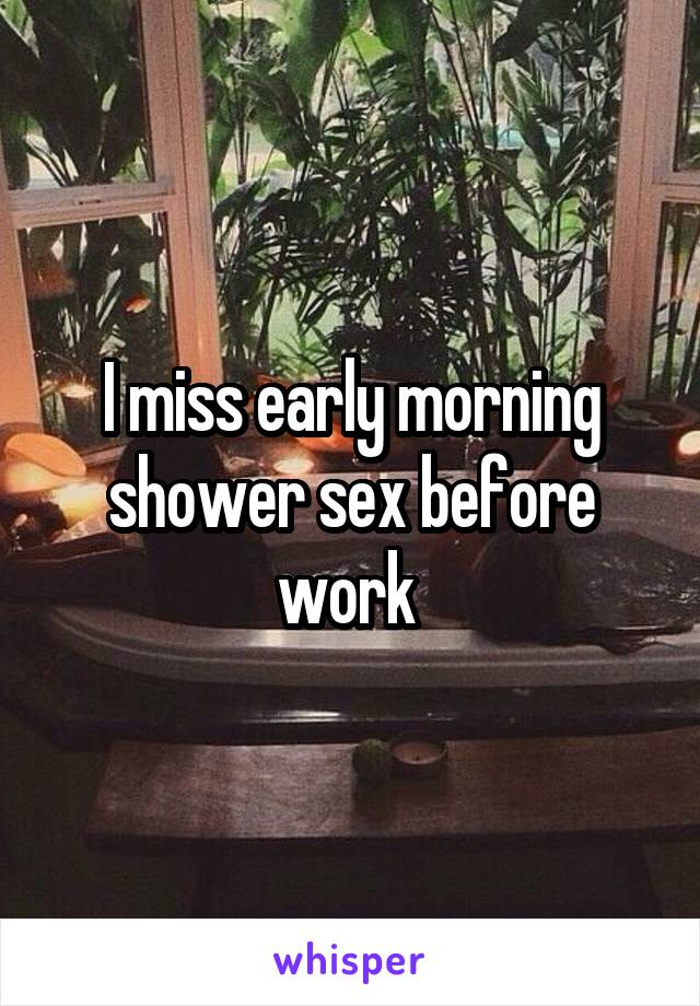 I miss early morning shower sex before work 