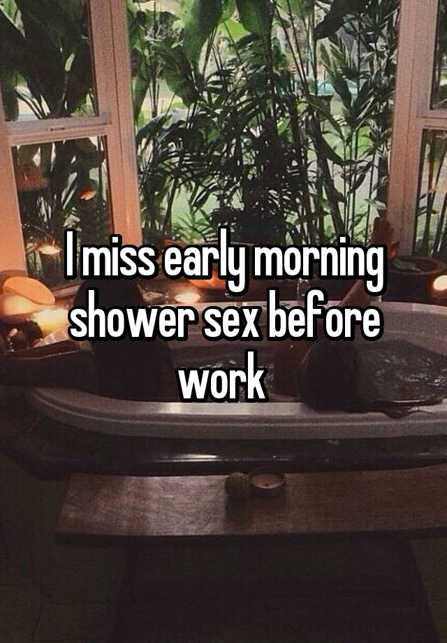 I miss early morning shower sex before work 