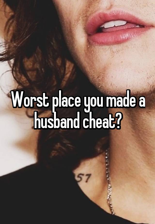 Worst place you made a husband cheat?