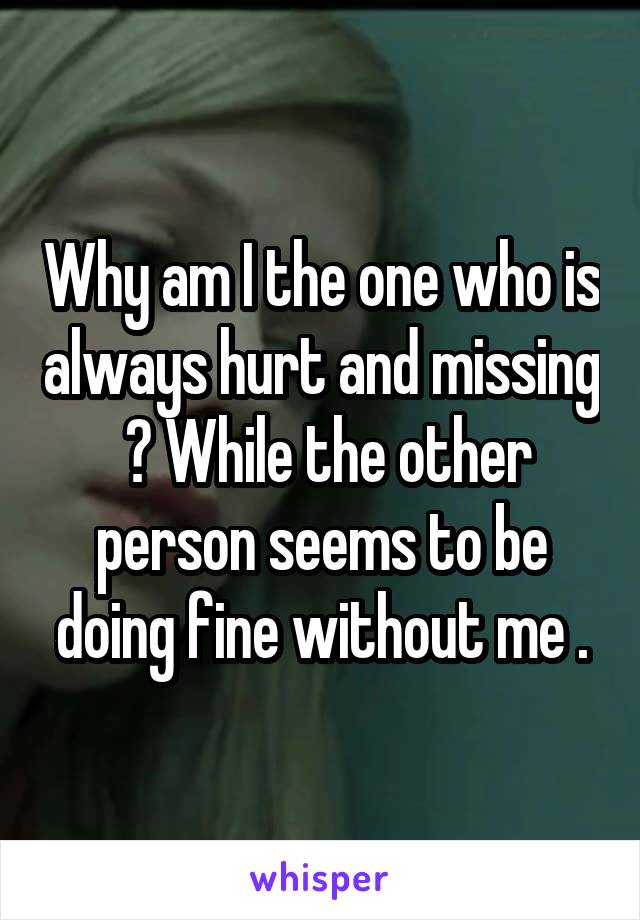 Why am I the one who is always hurt and missing  ? While the other person seems to be doing fine without me .