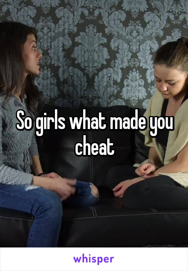 So girls what made you cheat