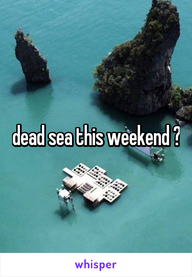 dead sea this weekend ?