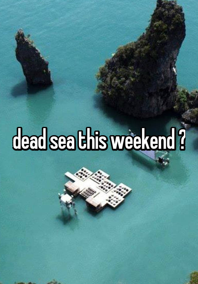 dead sea this weekend ?