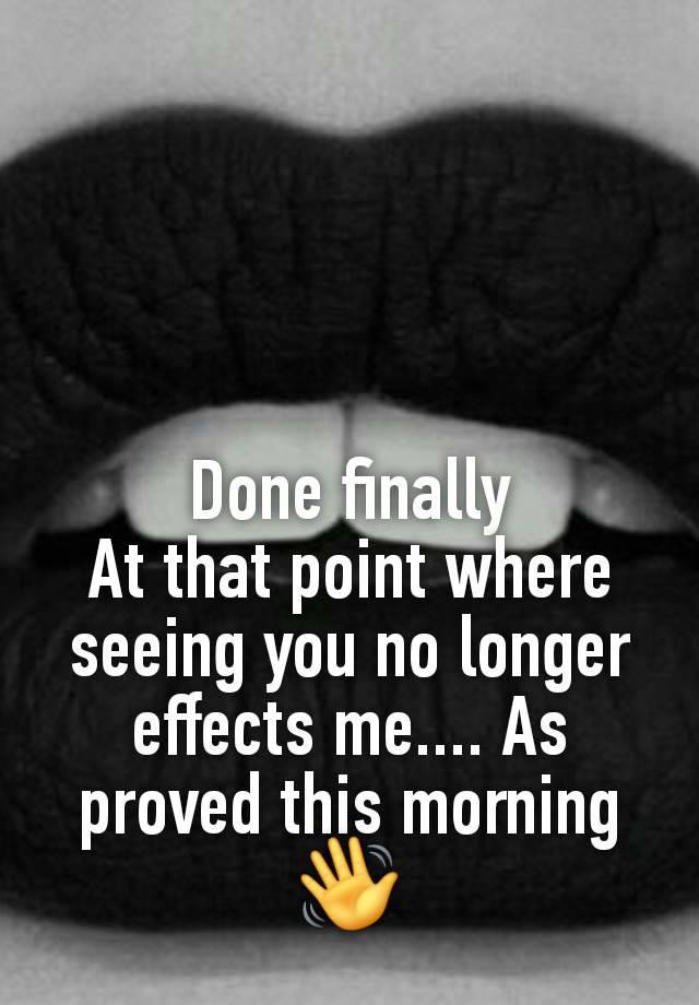 Done finally
At that point where seeing you no longer effects me.... As proved this morning 👋