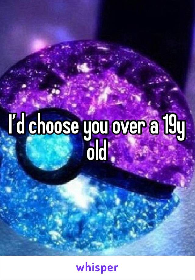 I’d choose you over a 19y old