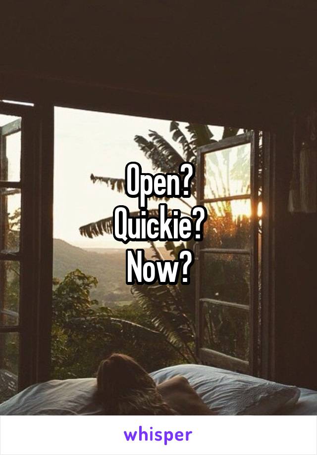 Open?
Quickie?
Now?