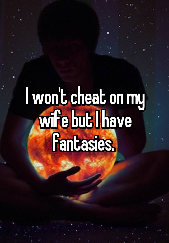 I won't cheat on my wife but I have fantasies. 