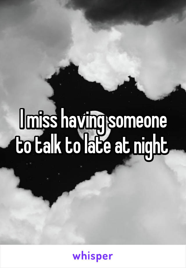 I miss having someone to talk to late at night 