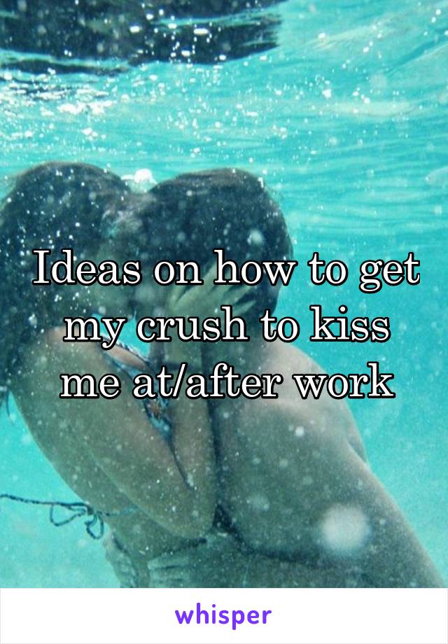 Ideas on how to get my crush to kiss me at/after work