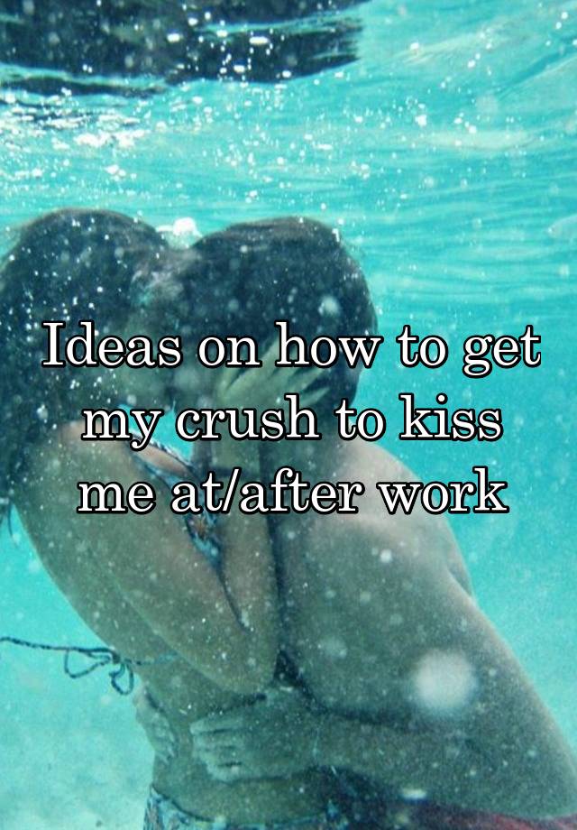 Ideas on how to get my crush to kiss me at/after work