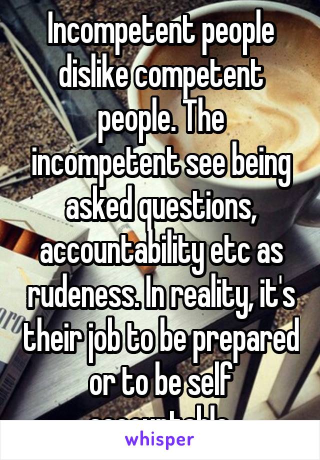 Incompetent people dislike competent people. The incompetent see being asked questions, accountability etc as rudeness. In reality, it's their job to be prepared or to be self accountable.