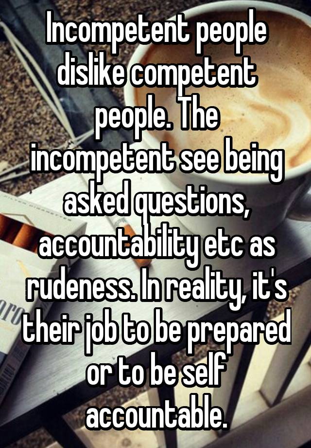 Incompetent people dislike competent people. The incompetent see being asked questions, accountability etc as rudeness. In reality, it's their job to be prepared or to be self accountable.