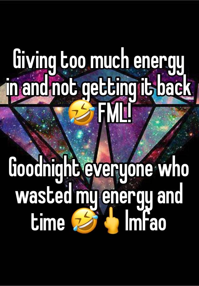 Giving too much energy in and not getting it back 🤣 FML! 

Goodnight everyone who wasted my energy and time 🤣🖕lmfao