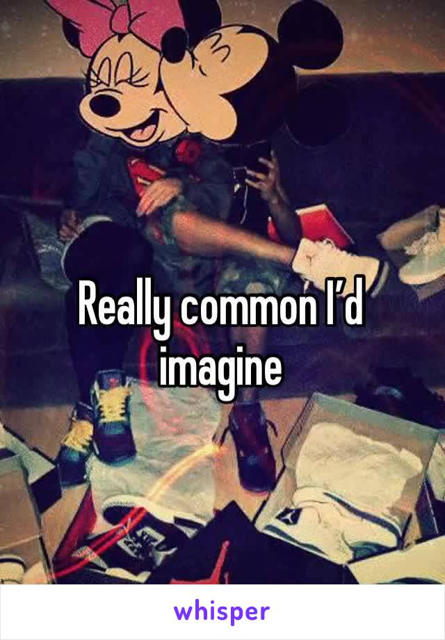 Really common I’d imagine 