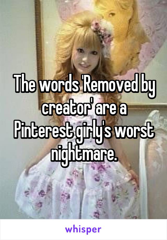 The words 'Removed by creator' are a Pinterest girly's worst nightmare.