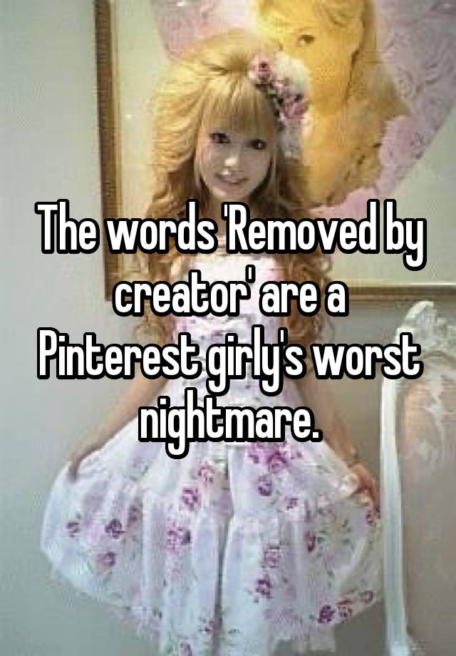 The words 'Removed by creator' are a Pinterest girly's worst nightmare.