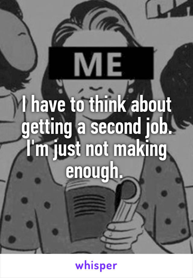 I have to think about getting a second job. I'm just not making enough. 