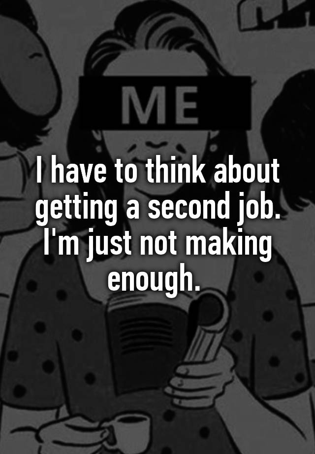 I have to think about getting a second job. I'm just not making enough. 