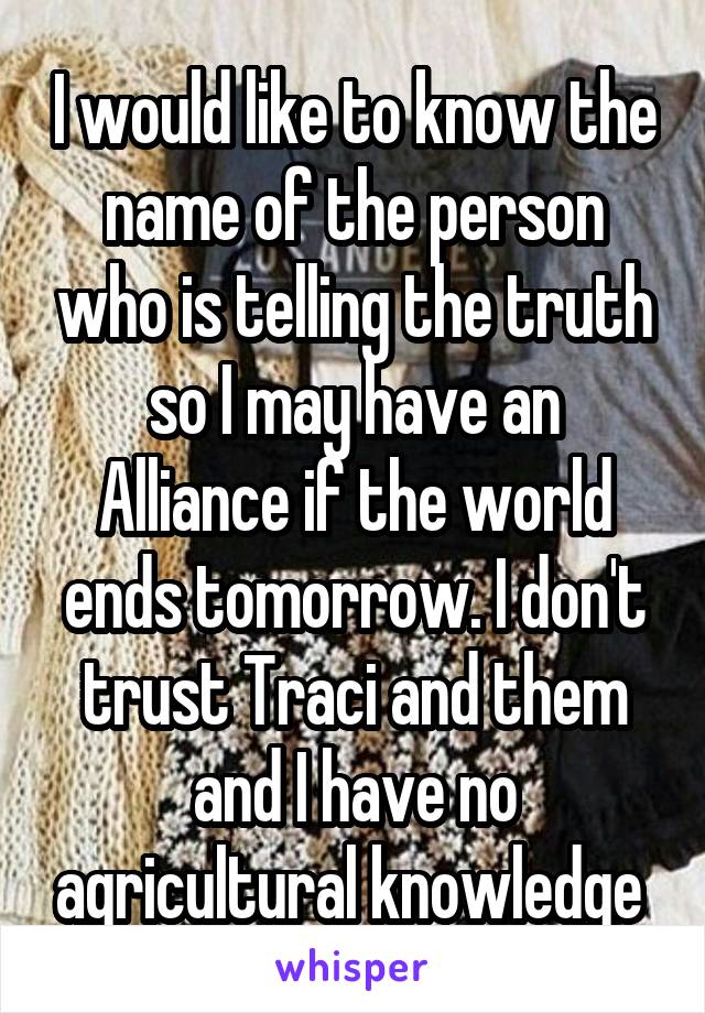 I would like to know the name of the person who is telling the truth so I may have an Alliance if the world ends tomorrow. I don't trust Traci and them and I have no agricultural knowledge 