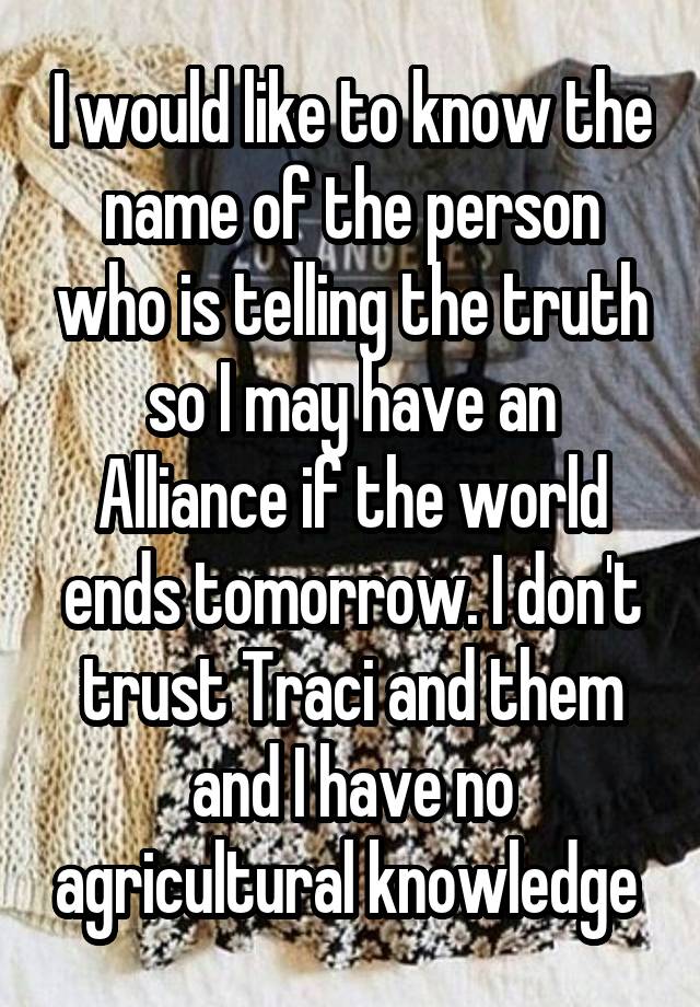 I would like to know the name of the person who is telling the truth so I may have an Alliance if the world ends tomorrow. I don't trust Traci and them and I have no agricultural knowledge 