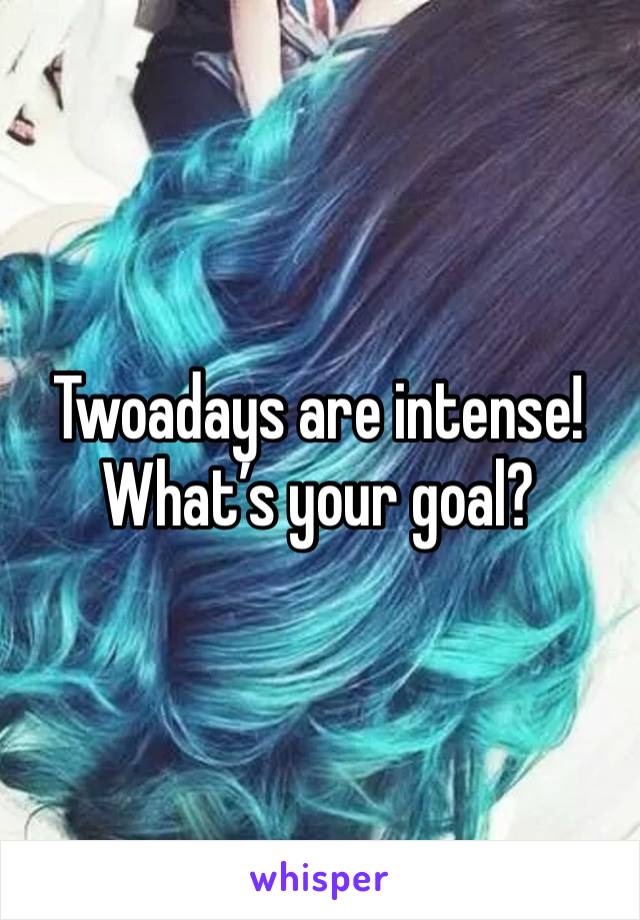 Twoadays are intense! What’s your goal?