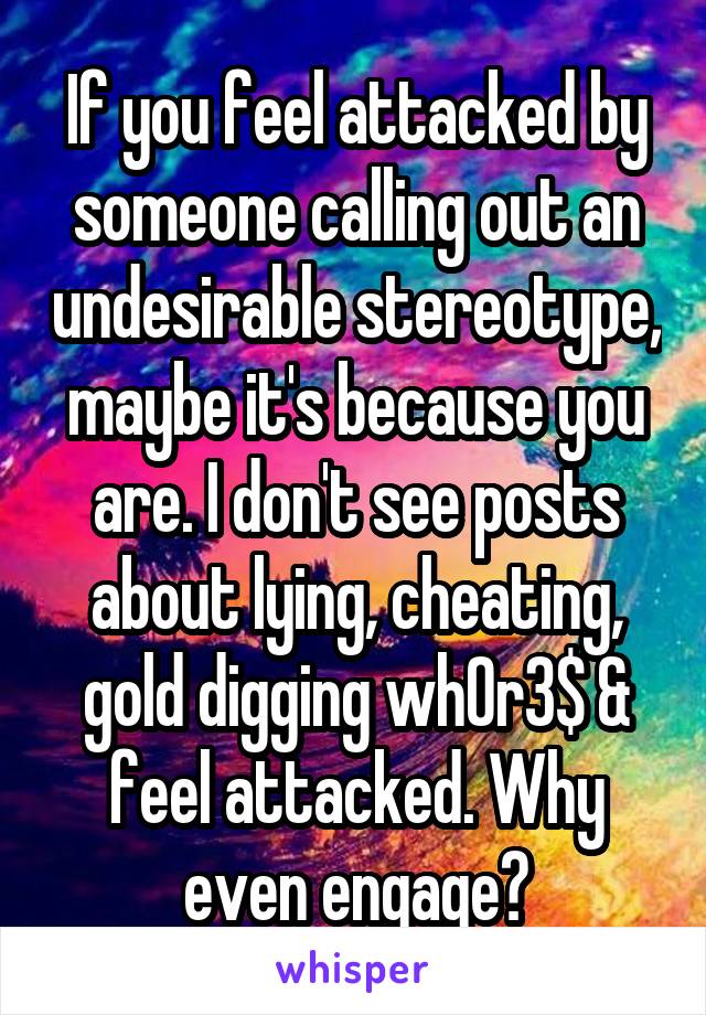 If you feel attacked by someone calling out an undesirable stereotype, maybe it's because you are. I don't see posts about lying, cheating, gold digging wh0r3$ & feel attacked. Why even engage?