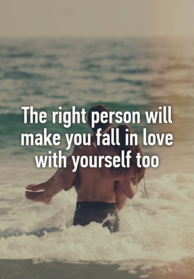 The right person will make you fall in love with yourself too