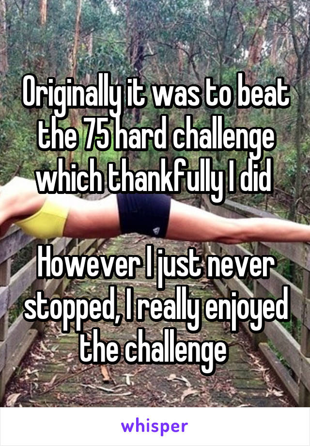 Originally it was to beat the 75 hard challenge which thankfully I did 

However I just never stopped, I really enjoyed the challenge 