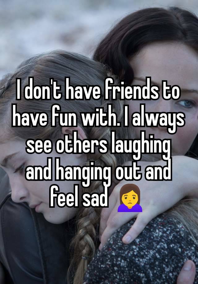 I don't have friends to have fun with. I always see others laughing and hanging out and feel sad 🙍‍♀️