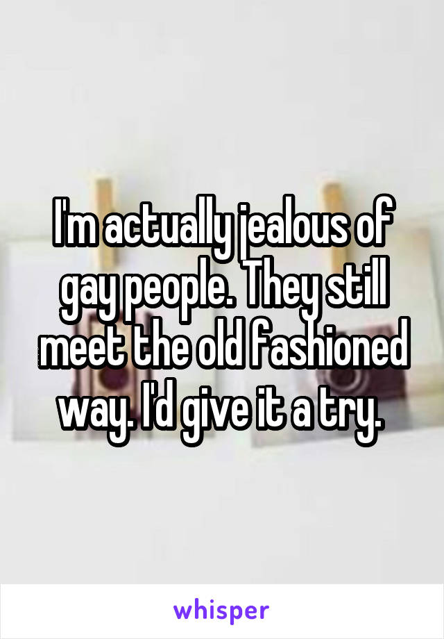 I'm actually jealous of gay people. They still meet the old fashioned way. I'd give it a try. 