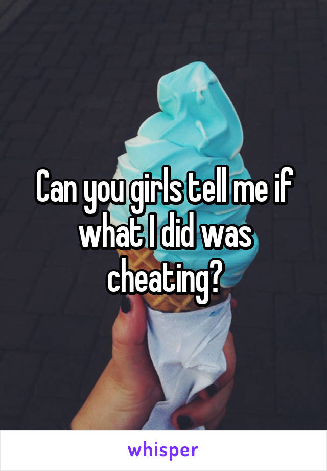 Can you girls tell me if what I did was cheating?