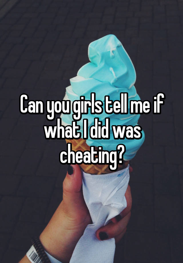 Can you girls tell me if what I did was cheating?