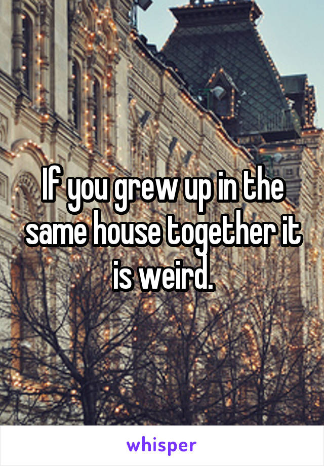 If you grew up in the same house together it is weird.