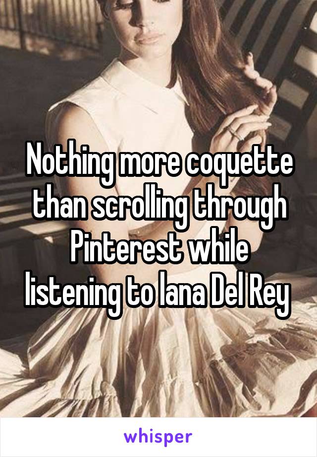 Nothing more coquette than scrolling through Pinterest while listening to lana Del Rey 