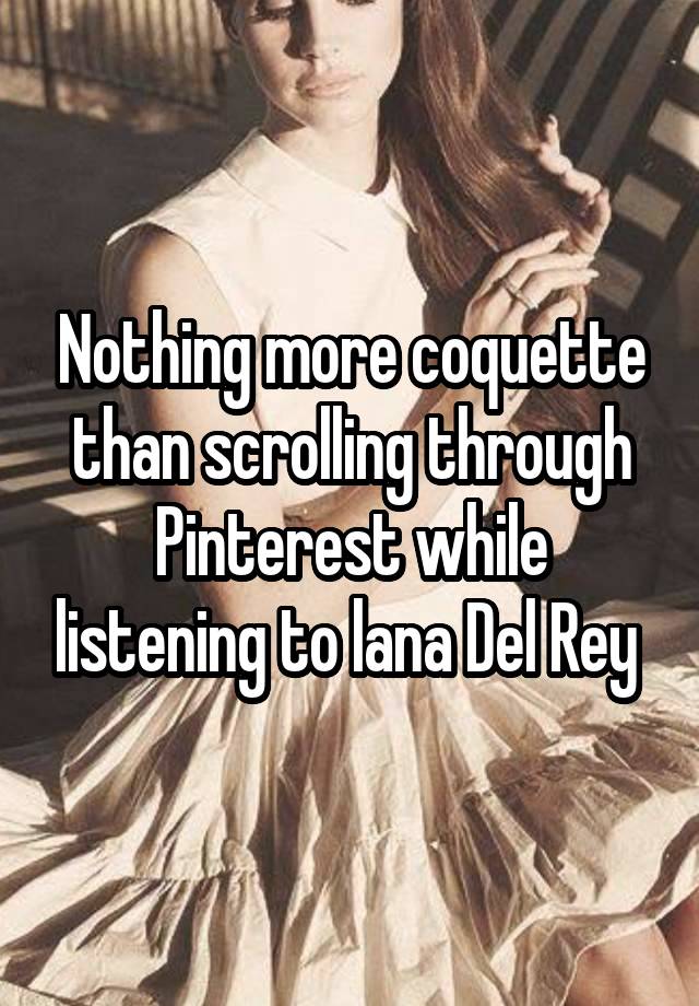 Nothing more coquette than scrolling through Pinterest while listening to lana Del Rey 